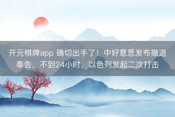 开元棋牌app 确切出手了！中好意思发布撤退奉告，不到24小时，以色列发起二次打击