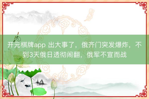 开元棋牌app 出大事了，俄齐门突发爆炸，不到3天俄日透彻闹翻，俄军不宣而战