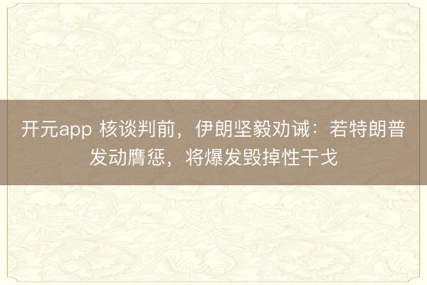 开元app 核谈判前，伊朗坚毅劝诫：若特朗普发动膺惩，将爆发毁掉性干戈