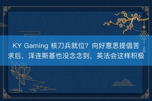 KY Gaming 核刀兵就位？向好意思提倡苦求后，泽连斯基也没念念到，英法会这样积极