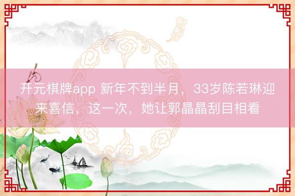开元棋牌app 新年不到半月，33岁陈若琳迎来喜信，这一次，她让郭晶晶刮目相看