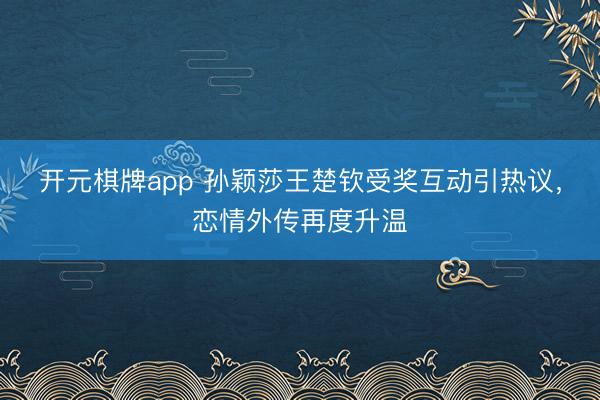 开元棋牌app 孙颖莎王楚钦受奖互动引热议，恋情外传再度升温