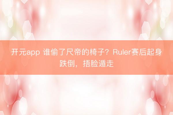 开元app 谁偷了尺帝的椅子？Ruler赛后起身跌倒，捂脸遁走