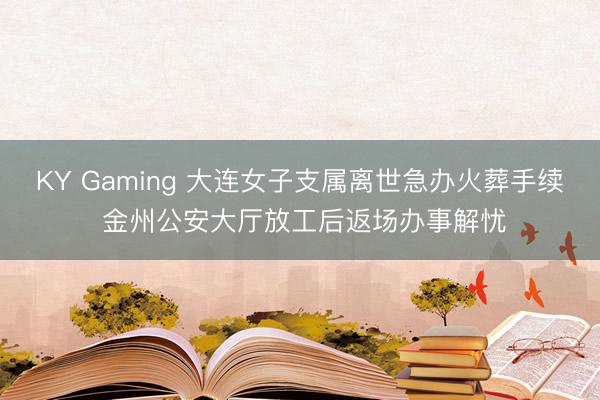 KY Gaming 大连女子支属离世急办火葬手续 金州公安大厅放工后返场办事解忧