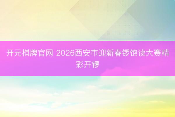 开元棋牌官网 2026西安市迎新春锣饱读大赛精彩开锣