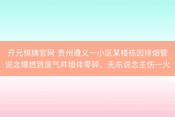 开元棋牌官网 贵州遵义一小区某楼栋因排烟管说念爆燃致废气井墙体零碎，无东说念主伤一火