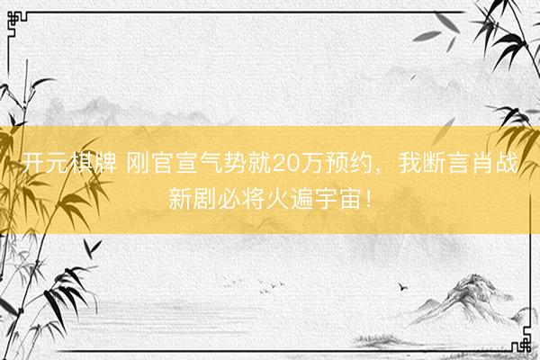 开元棋牌 刚官宣气势就20万预约，我断言肖战新剧必将火遍宇宙！