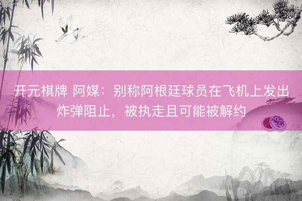 开元棋牌 阿媒：别称阿根廷球员在飞机上发出炸弹阻止，被执走且可能被解约