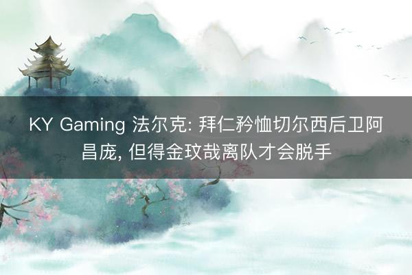 KY Gaming 法尔克: 拜仁矜恤切尔西后卫阿昌庞, 但得金玟哉离队才会脱手