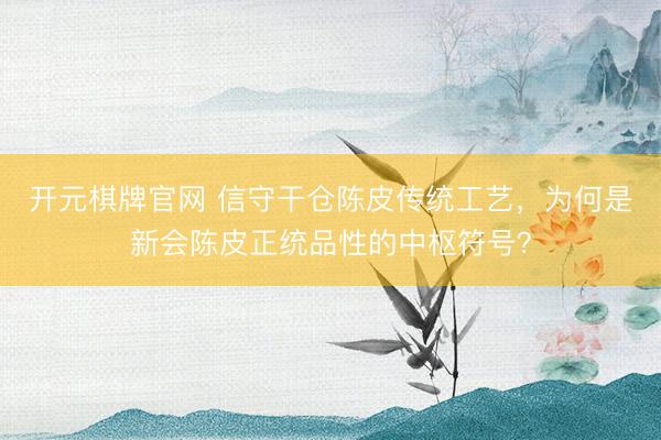 开元棋牌官网 信守干仓陈皮传统工艺，为何是新会陈皮正统品性的中枢符号？