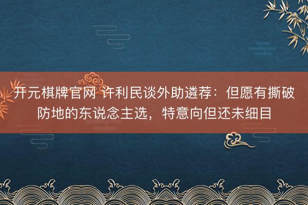 开元棋牌官网 许利民谈外助遴荐：但愿有撕破防地的东说念主选，特意向但还未细目
