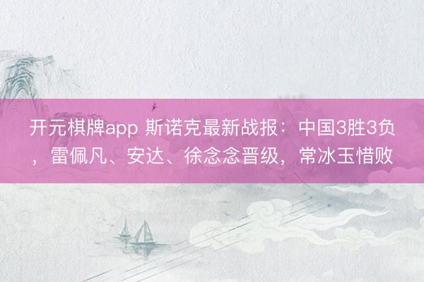 开元棋牌app 斯诺克最新战报：中国3胜3负，雷佩凡、安达、徐念念晋级，常冰玉惜败