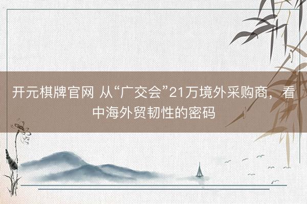 开元棋牌官网 从“广交会”21万境外采购商，看中海外贸韧性的密码