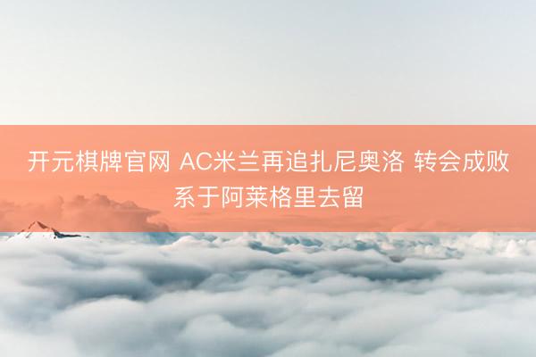 开元棋牌官网 AC米兰再追扎尼奥洛 转会成败系于阿莱格里去留