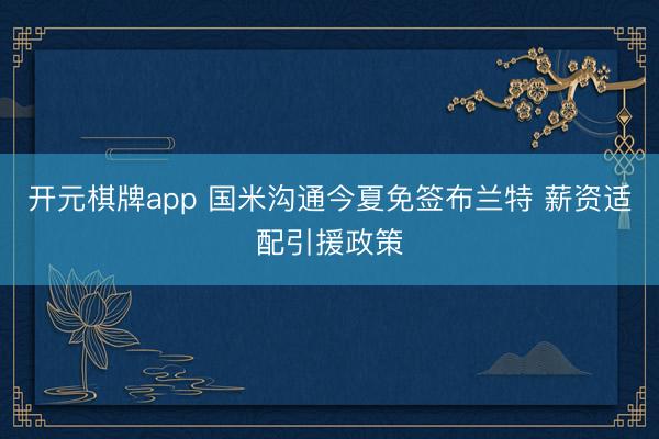 开元棋牌app 国米沟通今夏免签布兰特 薪资适配引援政策