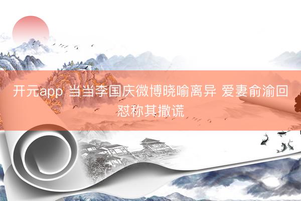 开元app 当当李国庆微博晓喻离异 爱妻俞渝回怼称其撒谎