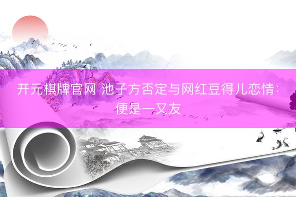 开元棋牌官网 池子方否定与网红豆得儿恋情：便是一又友