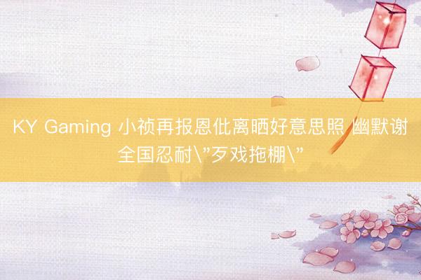 KY Gaming 小祯再报恩仳离晒好意思照 幽默谢全国忍耐＂歹戏拖棚＂