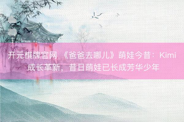 开元棋牌官网 《爸爸去哪儿》萌娃今昔：Kimi 成长革新，昔日萌娃已长成芳华少年
