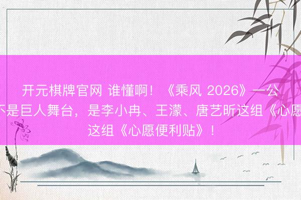 开元棋牌官网 谁懂啊！《乘风 2026》一公最大惊喜不是巨人舞台，是李小冉、王濛、唐艺昕这组《心愿便利贴》！