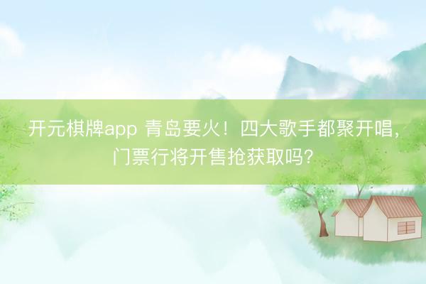 开元棋牌app 青岛要火！四大歌手都聚开唱，门票行将开售抢获取吗？